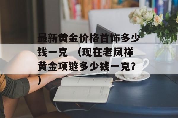 最新黄金价格首饰多少钱一克 （现在老凤祥黄金项链多少钱一克？）