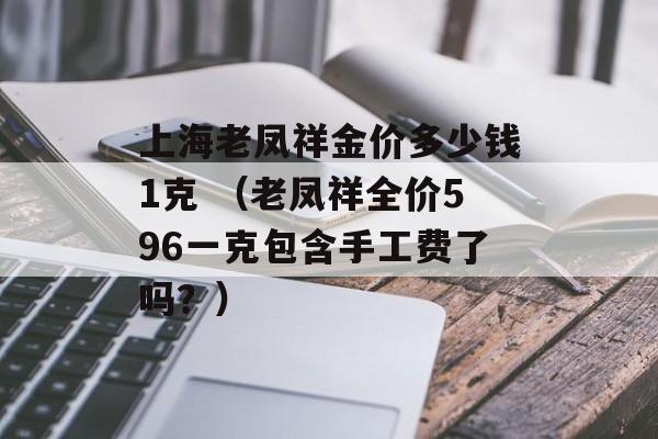 上海老凤祥金价多少钱1克 （老凤祥全价596一克包含手工费了吗？）