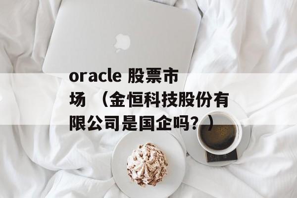 oracle 股票市场 （金恒科技股份有限公司是国企吗？）