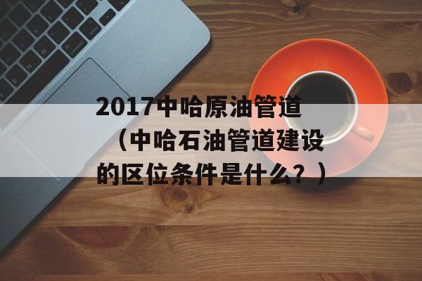 2017中哈原油管道 （中哈石油管道建设的区位条件是什么？）