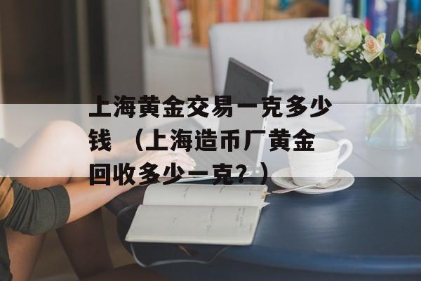 上海黄金交易一克多少钱 （上海造币厂黄金回收多少一克？）