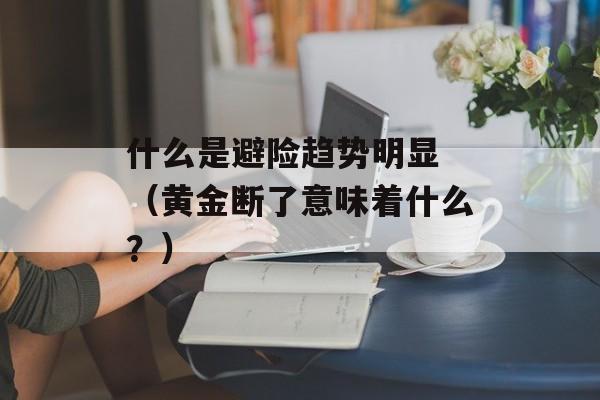 什么是避险趋势明显 （黄金断了意味着什么？）