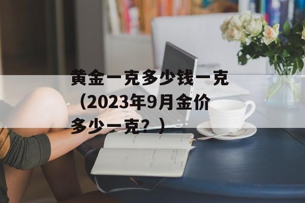 黄金一克多少钱一克 （2023年9月金价多少一克？）