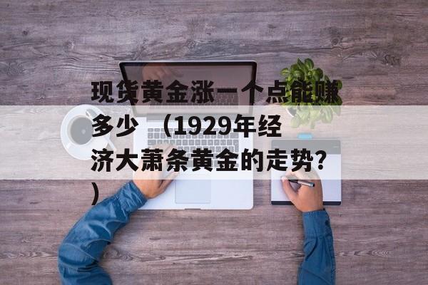 现货黄金涨一个点能赚多少 （1929年经济大萧条黄金的走势？）