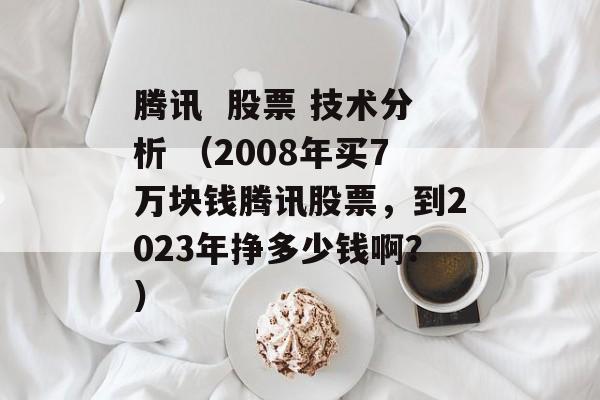 腾讯  股票 技术分析 （2008年买7万块钱腾讯股票，到2023年挣多少钱啊？）