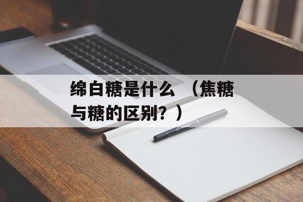 绵白糖是什么 （焦糖与糖的区别？）