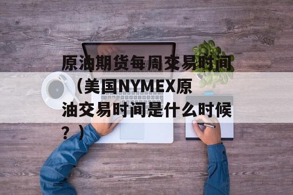 原油期货每周交易时间 （美国NYMEX原油交易时间是什么时候？）