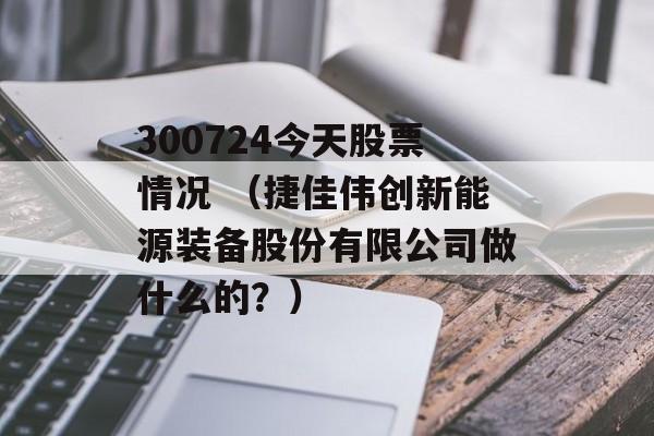 300724今天股票情况 （捷佳伟创新能源装备股份有限公司做什么的？）