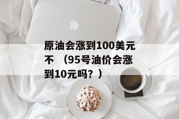 原油会涨到100美元不 （95号油价会涨到10元吗？）