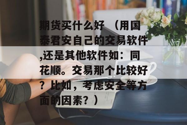 期货买什么好 （用国泰君安自己的交易软件,还是其他软件如：同花顺。交易那个比较好？比如，考虑安全等方面的因素？）