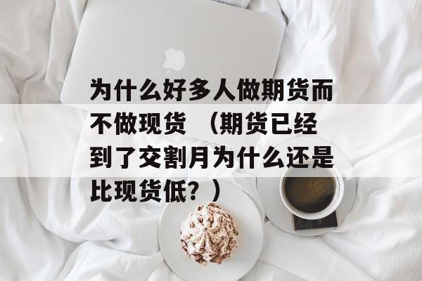 为什么好多人做期货而不做现货 （期货已经到了交割月为什么还是比现货低？）