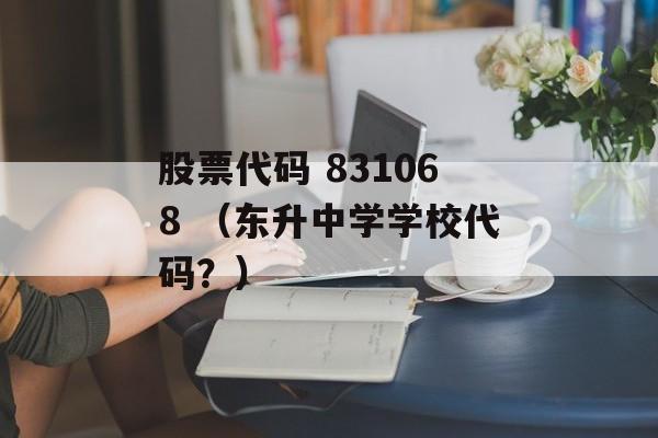 股票代码 831068 （东升中学学校代码？）