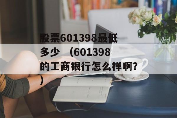 股票601398最低多少 （601398的工商银行怎么样啊？）