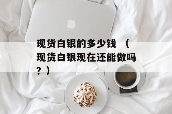 现货白银的多少钱 （现货白银现在还能做吗？）