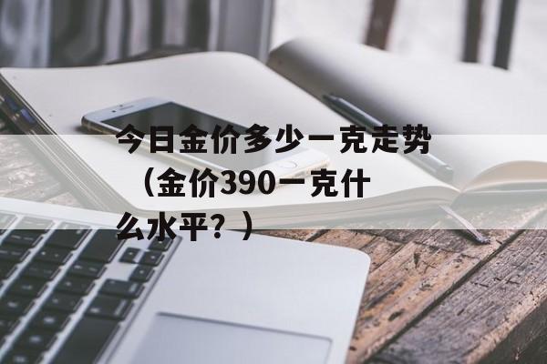 今日金价多少一克走势 （金价390一克什么水平？）