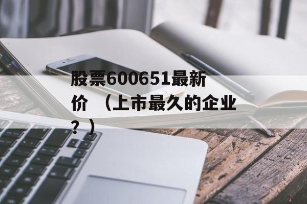 股票600651最新价 （上市最久的企业？）