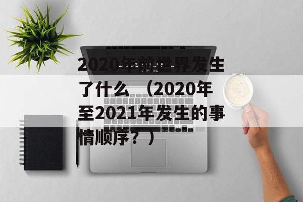 2020年前世界发生了什么 （2020年至2021年发生的事情顺序？）