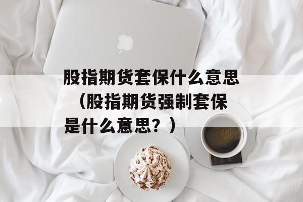 股指期货套保什么意思 （股指期货强制套保是什么意思？）