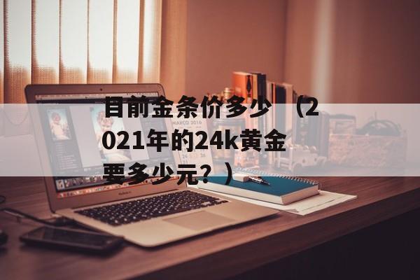 目前金条价多少 （2021年的24k黄金要多少元？）