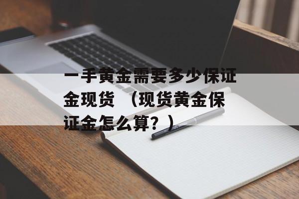 一手黄金需要多少保证金现货 （现货黄金保证金怎么算？）