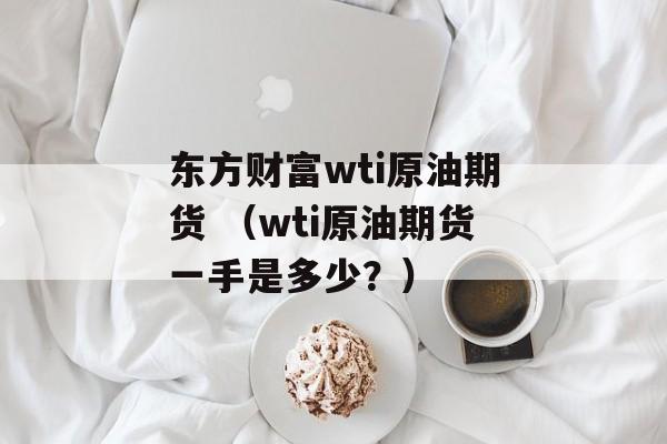 东方财富wti原油期货 （wti原油期货一手是多少？）