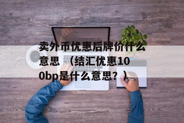 卖外币优惠后牌价什么意思 （结汇优惠100bp是什么意思？）