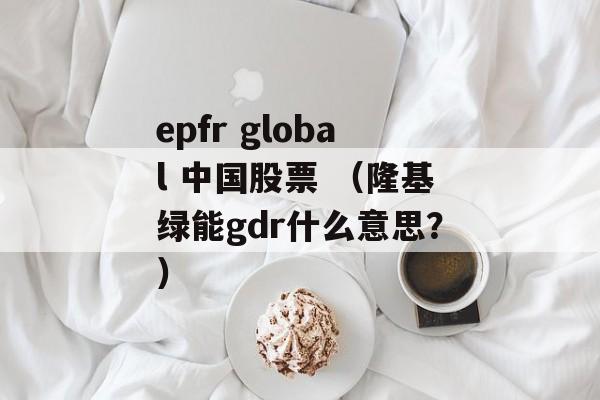 epfr global 中国股票 （隆基绿能gdr什么意思？）