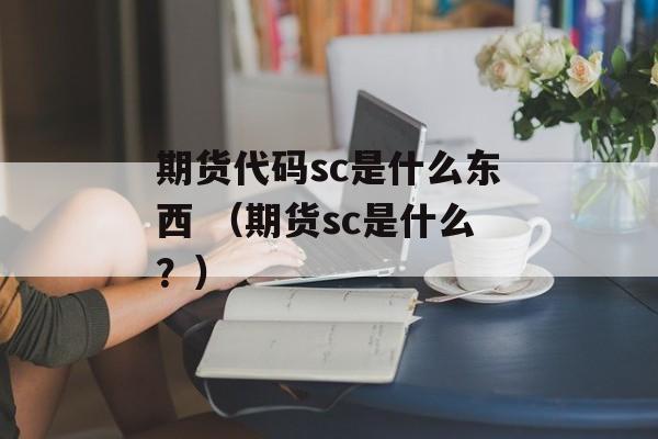 期货代码sc是什么东西 （期货sc是什么？）