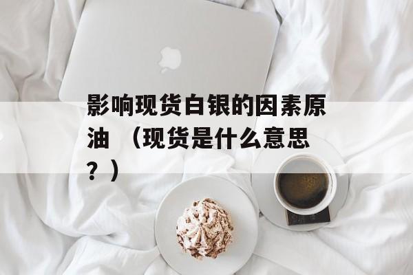 影响现货白银的因素原油 （现货是什么意思？）