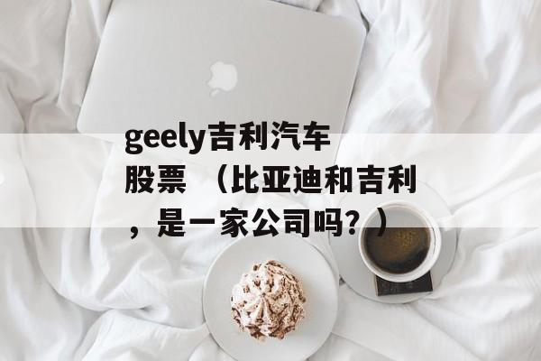 geely吉利汽车 股票 （比亚迪和吉利，是一家公司吗？）