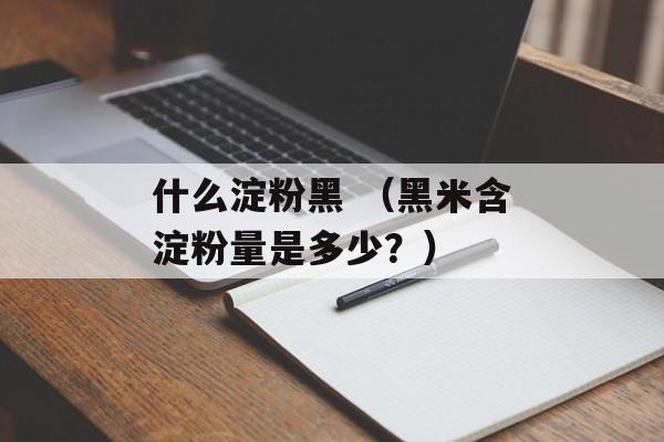 什么淀粉黑 （黑米含淀粉量是多少？）