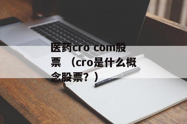 医药cro com股票 （cro是什么概念股票？）