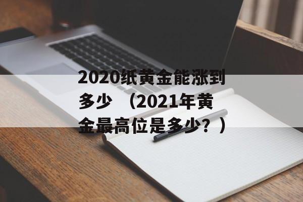 2020纸黄金能涨到多少 （2021年黄金最高位是多少？）