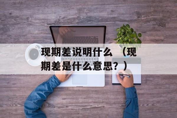 现期差说明什么 （现期差是什么意思？）