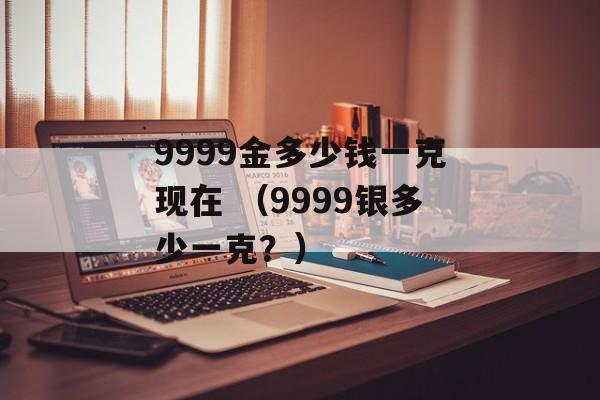 9999金多少钱一克现在 （9999银多少一克？）