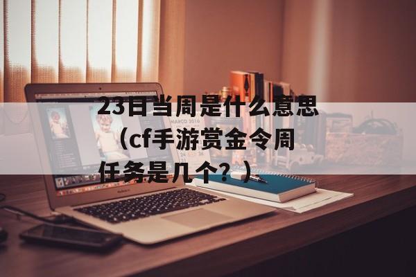 23日当周是什么意思 （cf手游赏金令周任务是几个？）