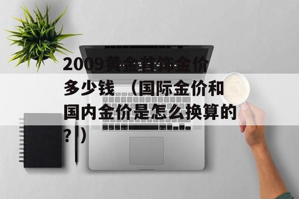 2009黄金首饰金价多少钱 （国际金价和国内金价是怎么换算的？）