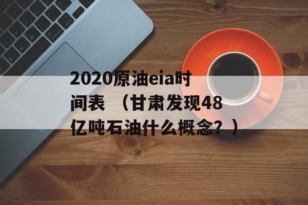 2020原油eia时间表 （甘肃发现48亿吨石油什么概念？）