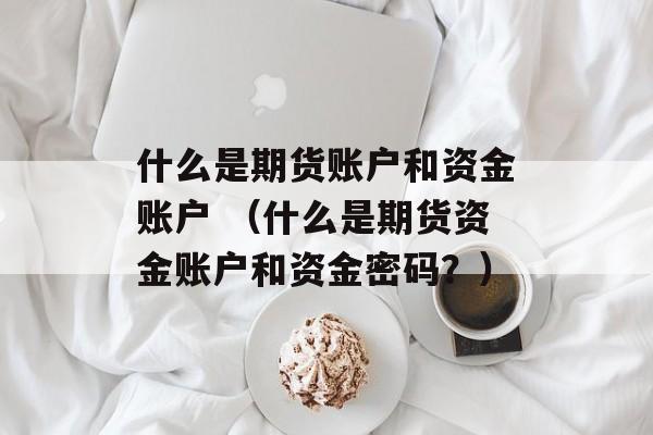 什么是期货账户和资金账户 （什么是期货资金账户和资金密码？）