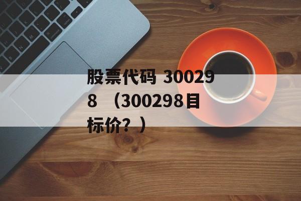 股票代码 300298 （300298目标价？）