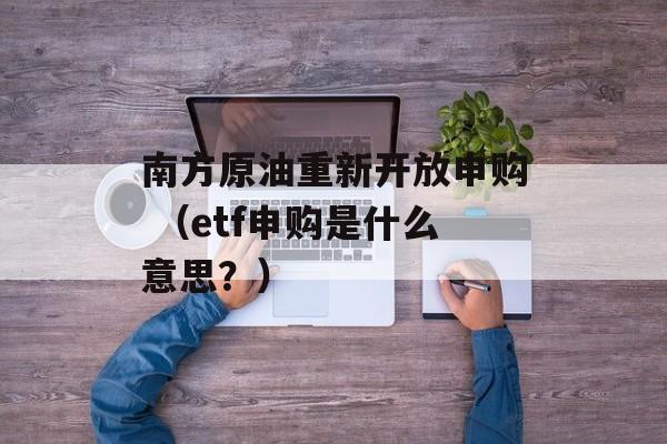 南方原油重新开放申购 （etf申购是什么意思？）