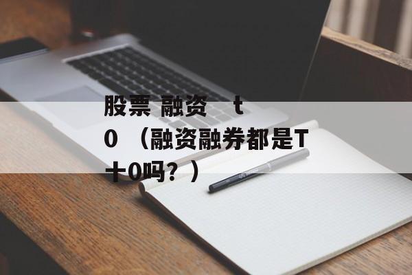 股票 融资   t 0 （融资融券都是T十0吗？）