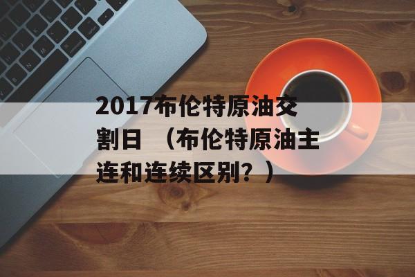 2017布伦特原油交割日 （布伦特原油主连和连续区别？）