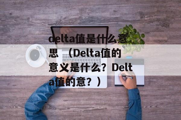 delta值是什么意思 （Delta值的意义是什么？Delta值的意？）