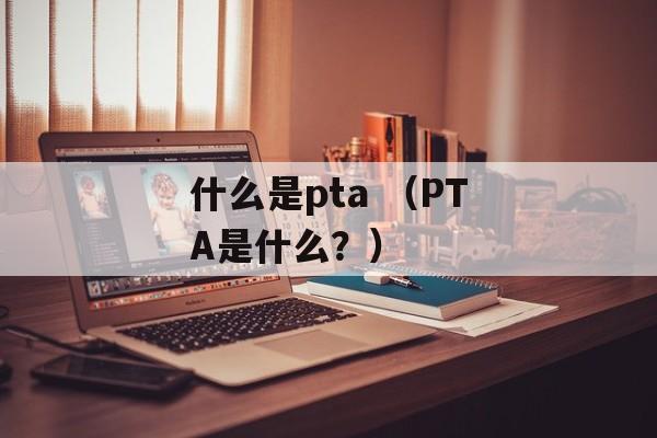 什么是pta （PTA是什么？）