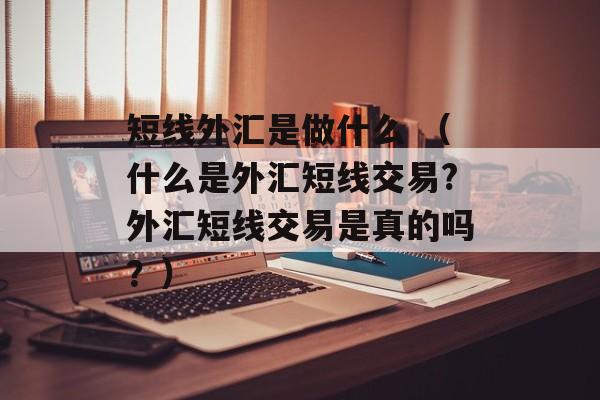 短线外汇是做什么 （什么是外汇短线交易?外汇短线交易是真的吗？）