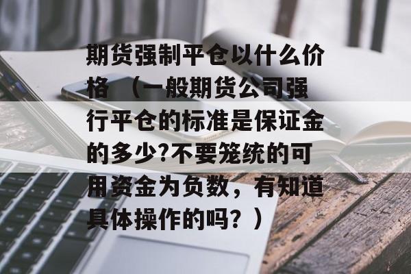 期货强制平仓以什么价格 （一般期货公司强行平仓的标准是保证金的多少?不要笼统的可用资金为负数，有知道具体操作的吗？）