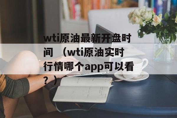 wti原油最新开盘时间 （wti原油实时行情哪个app可以看？）