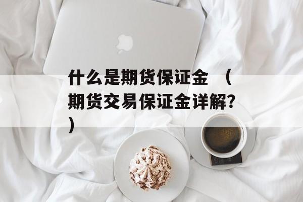 什么是期货保证金 （期货交易保证金详解？）