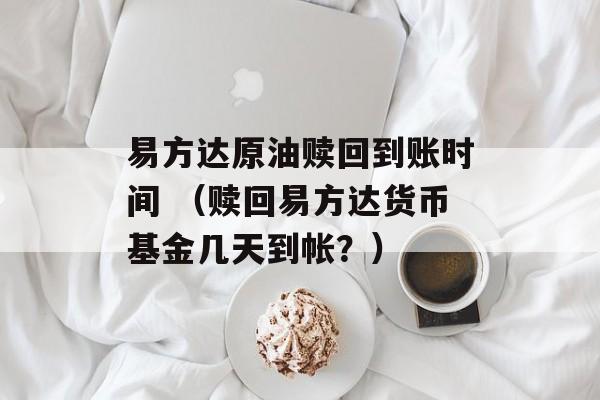 易方达原油赎回到账时间 （赎回易方达货币基金几天到帐？）